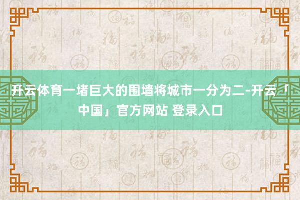 开云体育一堵巨大的围墙将城市一分为二-开云「中国」官方网站 登录入口