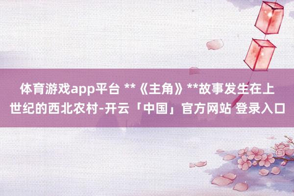 体育游戏app平台 **《主角》**故事发生在上世纪的西北农村-开云「中国」官方网站 登录入口