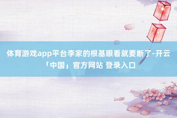 体育游戏app平台李家的根基眼看就要断了-开云「中国」官方网站 登录入口