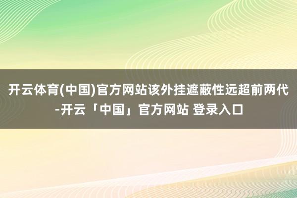 开云体育(中国)官方网站该外挂遮蔽性远超前两代-开云「中国」官方网站 登录入口