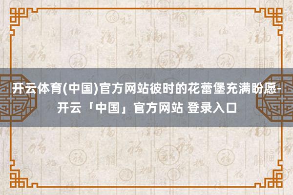 开云体育(中国)官方网站彼时的花蕾堡充满盼愿-开云「中国」官方网站 登录入口