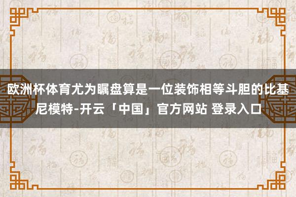 欧洲杯体育尤为瞩盘算是一位装饰相等斗胆的比基尼模特-开云「中国」官方网站 登录入口