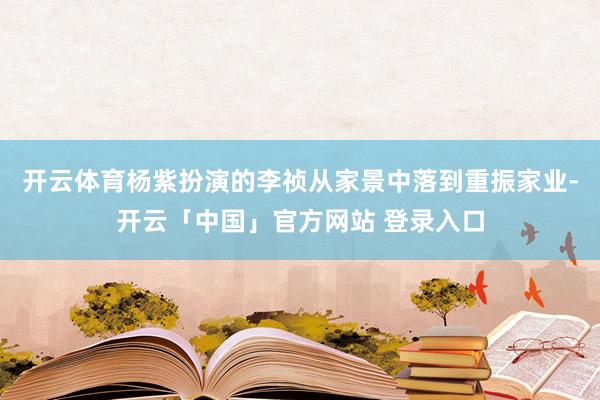 开云体育杨紫扮演的李祯从家景中落到重振家业-开云「中国」官方网站 登录入口
