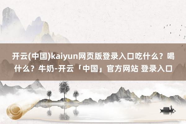 开云(中国)kaiyun网页版登录入口吃什么?喝什么?牛奶-开云「中国」官方网站 登录入口