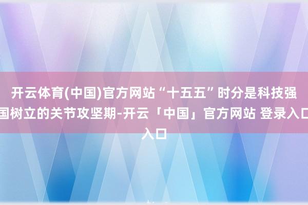 开云体育(中国)官方网站“十五五”时分是科技强国树立的关节攻坚期-开云「中国」官方网站 登录入口
