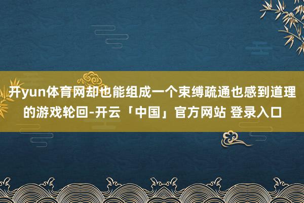开yun体育网却也能组成一个束缚疏通也感到道理的游戏轮回-开云「中国」官方网站 登录入口