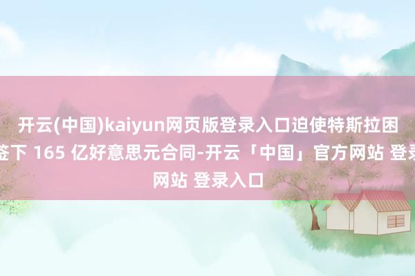 开云(中国)kaiyun网页版登录入口迫使特斯拉困难与签下 165 亿好意思元合同-开云「中国」官方