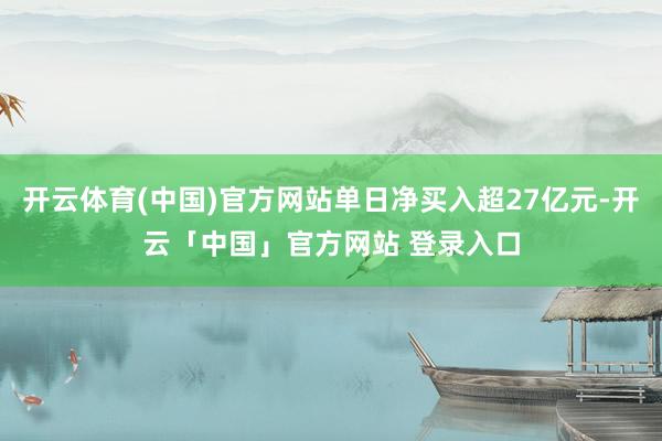 开云体育(中国)官方网站单日净买入超27亿元-开云「中国」官方网站 登录入口