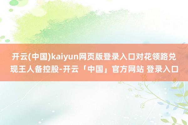 开云(中国)kaiyun网页版登录入口对花领路兑现王人备控股-开云「中国」官方网站 登录入口