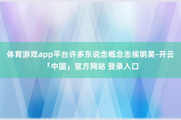 体育游戏app平台许多东说念概念志侯明昊-开云「中国」官方网站 登录入口