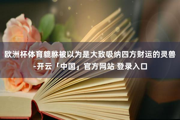 欧洲杯体育貔貅被以为是大致吸纳四方财运的灵兽-开云「中国」官方网站 登录入口