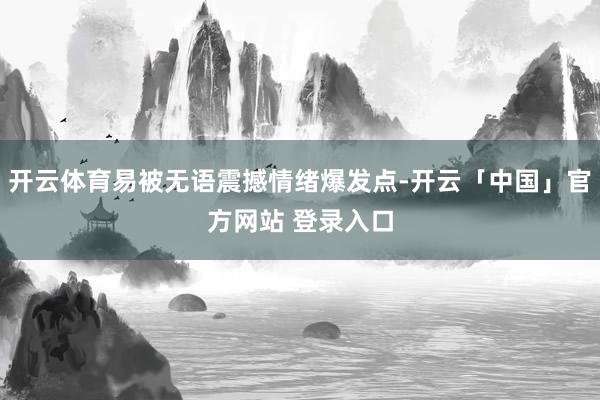 开云体育易被无语震撼情绪爆发点-开云「中国」官方网站 登录入口