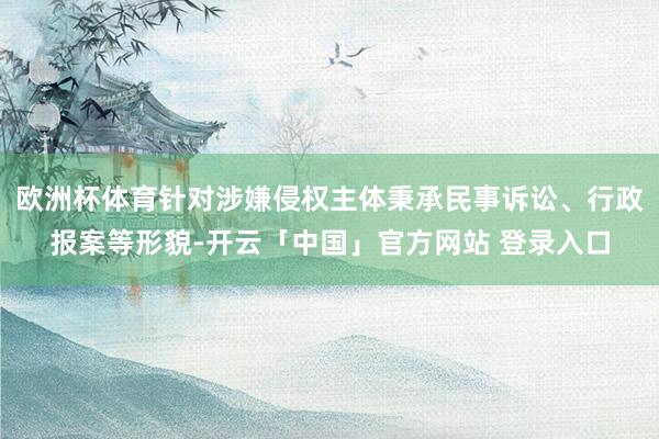 欧洲杯体育针对涉嫌侵权主体秉承民事诉讼、行政报案等形貌-开云「中国」官方网站 登录入口