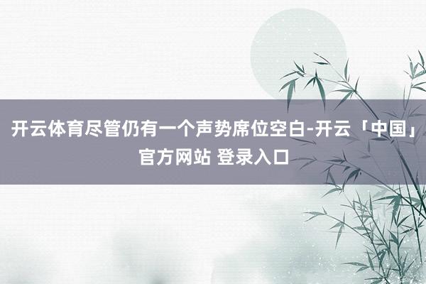 开云体育尽管仍有一个声势席位空白-开云「中国」官方网站 登录入口