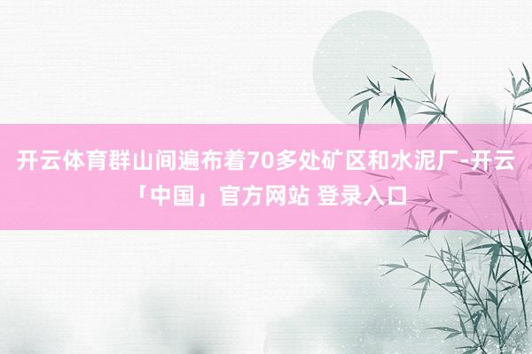 开云体育群山间遍布着70多处矿区和水泥厂-开云「中国」官方网站 登录入口