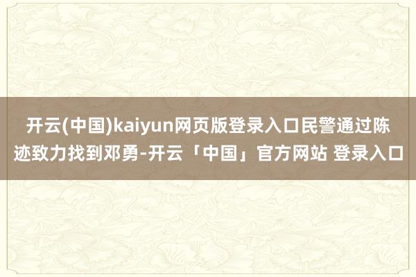 开云(中国)kaiyun网页版登录入口民警通过陈迹致力找到邓勇-开云「中国」官方网站 登录入口